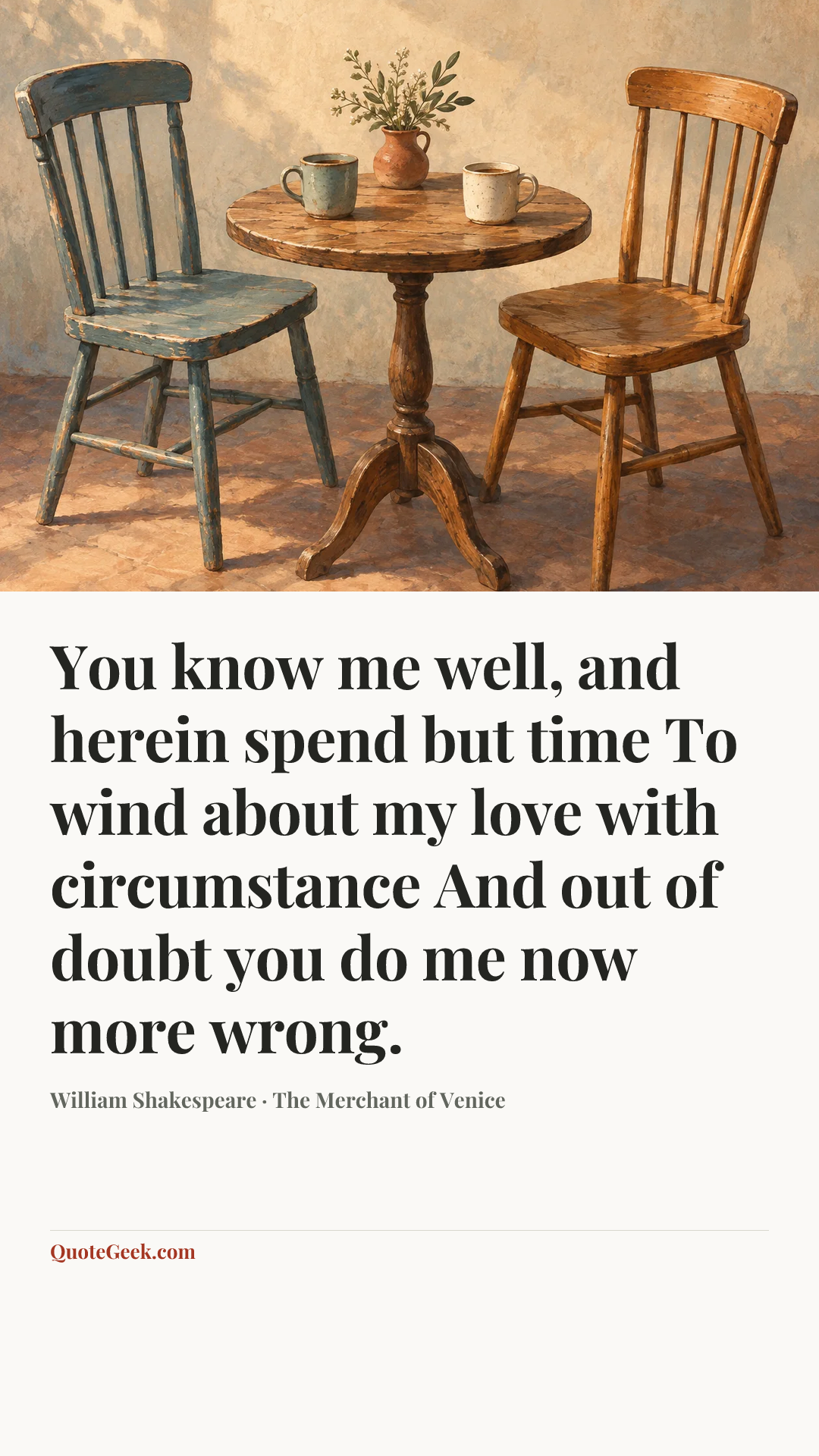 “You know me well, and herein spend but time
To wind about my love with circumstance
And out of doubt you do me now more wrong.” — William Shakespeare · The Merchant of Venice. Illustrated QuoteGeek card.