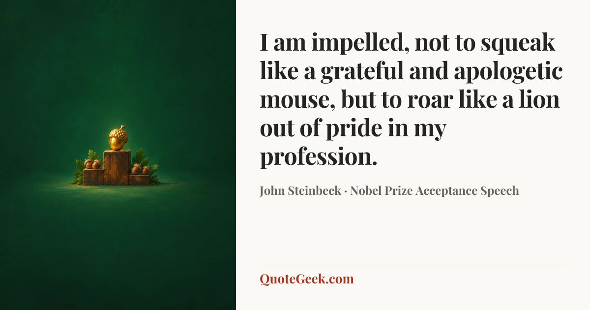 “I am impelled, not to squeak like a grateful and apologetic mouse, but to roar like a lion out of pride in my profession.” — John Steinbeck · Nobel Prize Acceptance Speech. Illustrated QuoteGeek card.