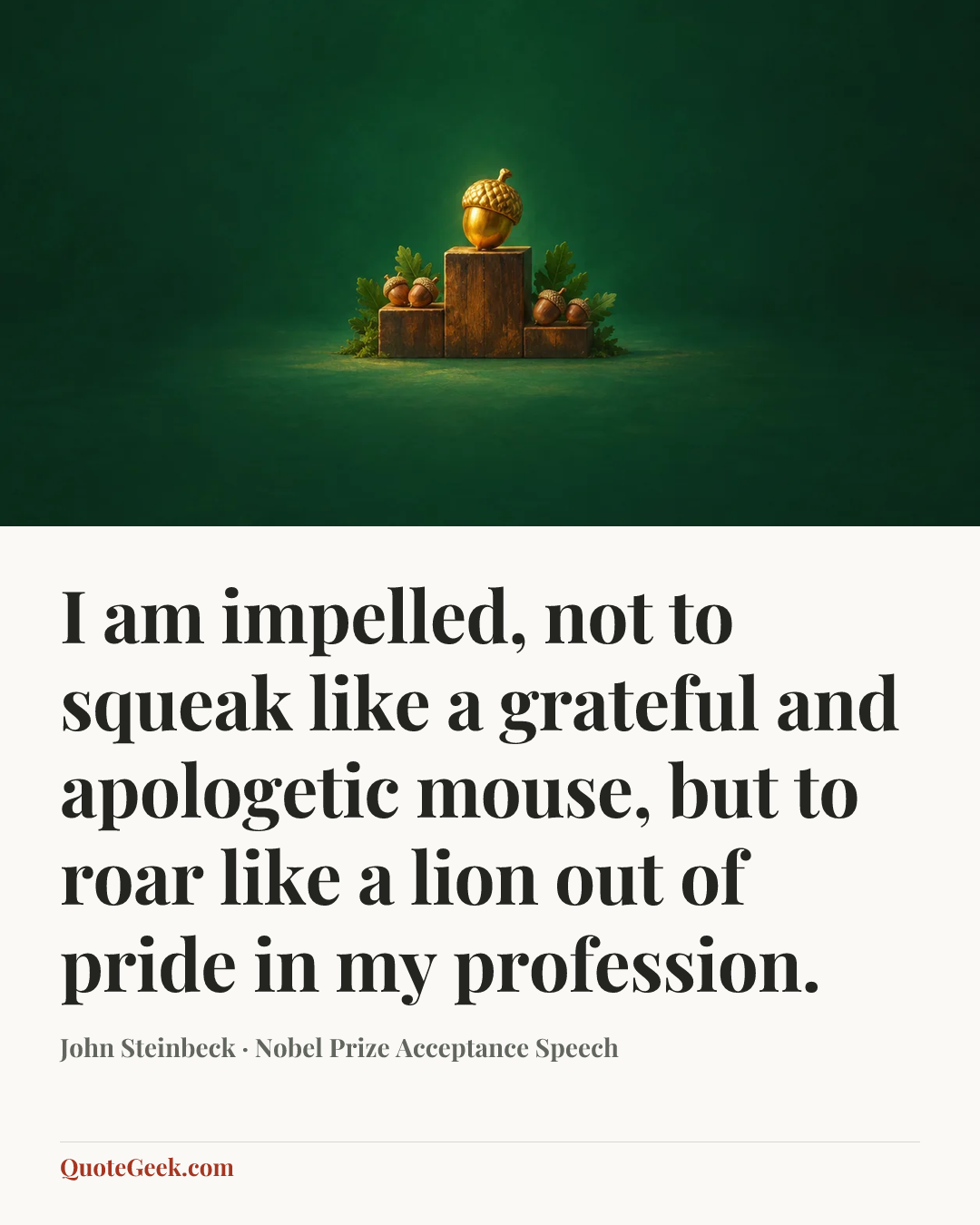 “I am impelled, not to squeak like a grateful and apologetic mouse, but to roar like a lion out of pride in my profession.” — John Steinbeck · Nobel Prize Acceptance Speech. Illustrated QuoteGeek card.