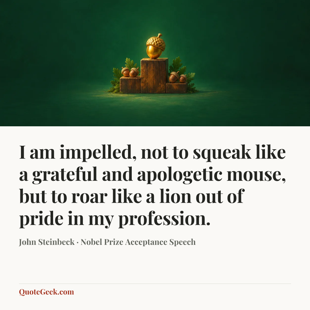 “I am impelled, not to squeak like a grateful and apologetic mouse, but to roar like a lion out of pride in my profession.” — John Steinbeck · Nobel Prize Acceptance Speech. Illustrated QuoteGeek card.