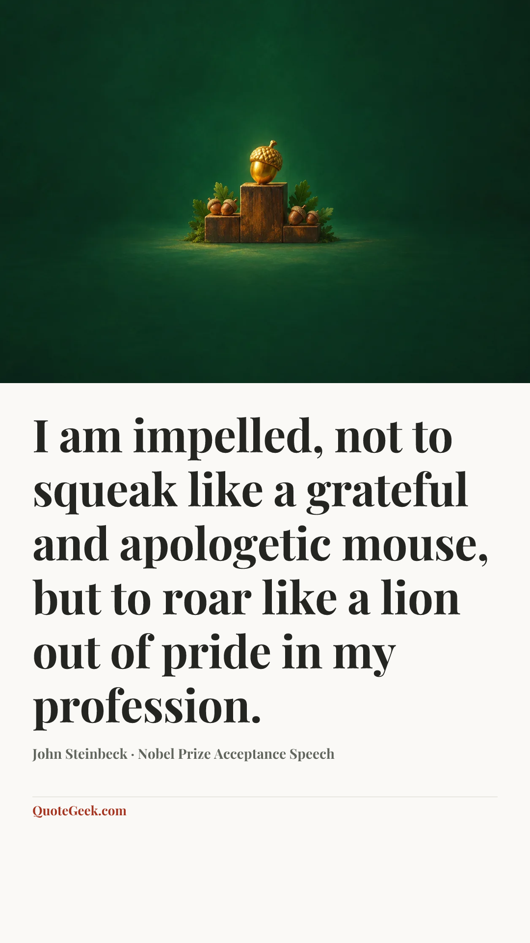 “I am impelled, not to squeak like a grateful and apologetic mouse, but to roar like a lion out of pride in my profession.” — John Steinbeck · Nobel Prize Acceptance Speech. Illustrated QuoteGeek card.