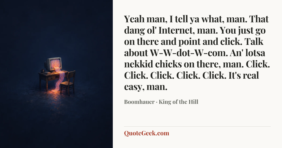 “Yeah man, I tell ya what, man. That dang ol' Internet, man. You just go on there and point and click. Talk about W-W-dot-W-com. An' lotsa nekkid chicks on there, man. Click. Click. Click. Click. Click. It's real easy, man.” — Boomhauer · King of the Hill. Illustrated QuoteGeek card.