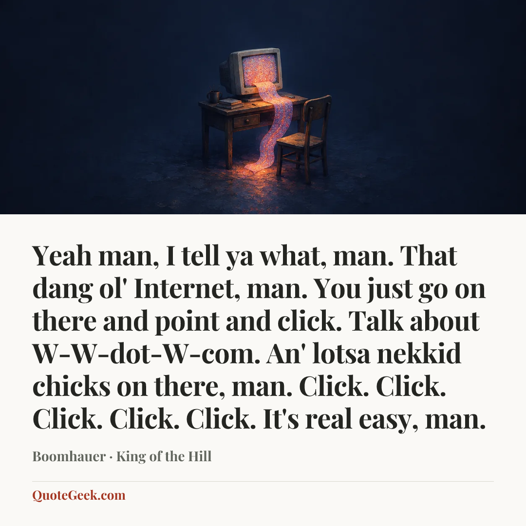 “Yeah man, I tell ya what, man. That dang ol' Internet, man. You just go on there and point and click. Talk about W-W-dot-W-com. An' lotsa nekkid chicks on there, man. Click. Click. Click. Click. Click. It's real easy, man.” — Boomhauer · King of the Hill. Illustrated QuoteGeek card.