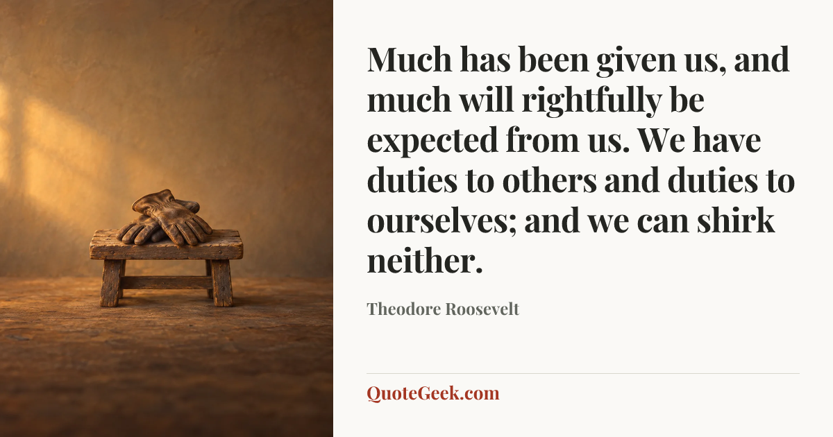 “Much has been given us, and much will rightfully be expected from us. We have duties to others and duties to ourselves; and we can shirk neither.” — Theodore Roosevelt. Illustrated QuoteGeek card.