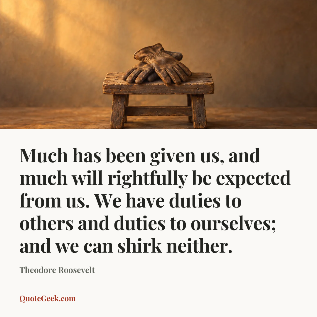 “Much has been given us, and much will rightfully be expected from us. We have duties to others and duties to ourselves; and we can shirk neither.” — Theodore Roosevelt. Illustrated QuoteGeek card.