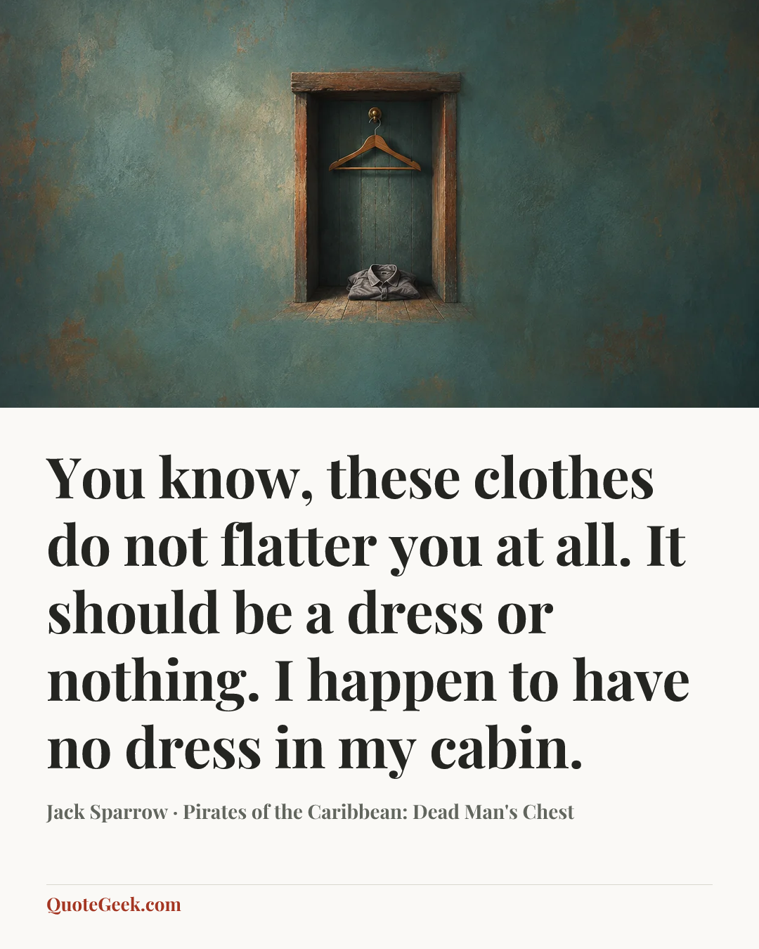 “You know, these clothes do not flatter you at all. It should be a dress or nothing. I happen to have no dress in my cabin.” — Jack Sparrow · Pirates of the Caribbean: Dead Man's Chest. Illustrated QuoteGeek card.