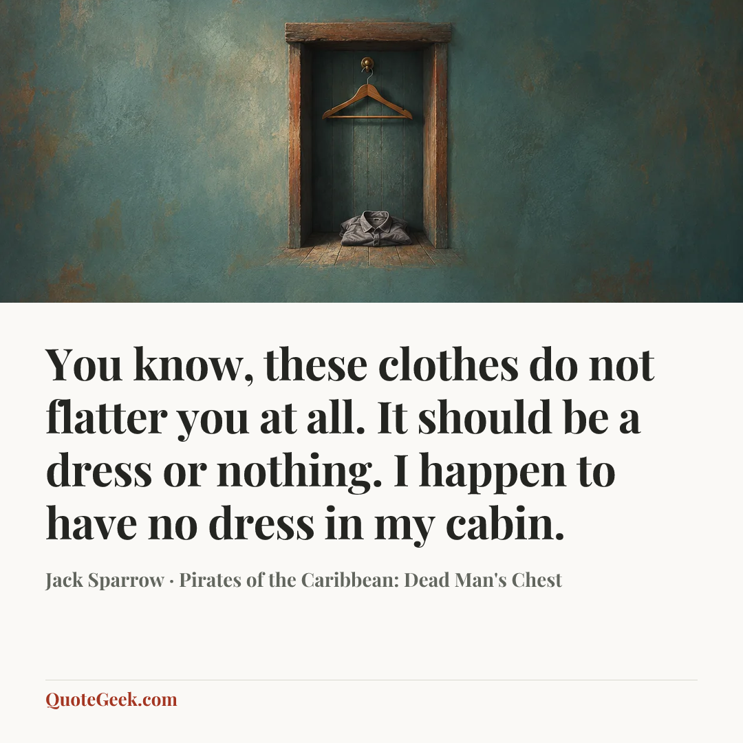“You know, these clothes do not flatter you at all. It should be a dress or nothing. I happen to have no dress in my cabin.” — Jack Sparrow · Pirates of the Caribbean: Dead Man's Chest. Illustrated QuoteGeek card.