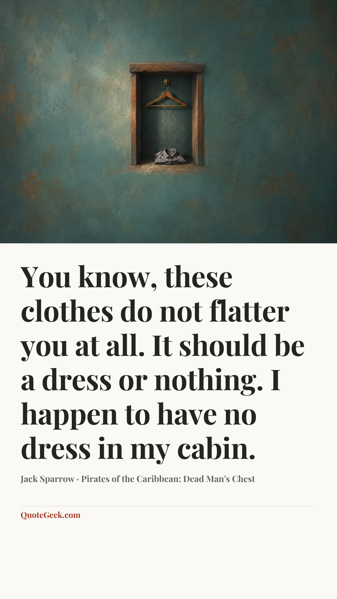 “You know, these clothes do not flatter you at all. It should be a dress or nothing. I happen to have no dress in my cabin.” — Jack Sparrow · Pirates of the Caribbean: Dead Man's Chest. Illustrated QuoteGeek card.