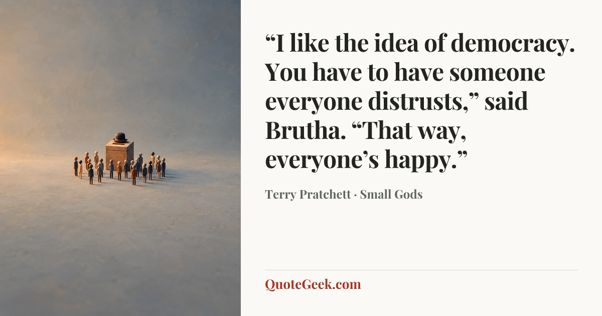 ““I like the idea of democracy. You have to have someone everyone distrusts,” said Brutha. “That way, everyone’s happy.”” — Terry Pratchett · Small Gods. Illustrated QuoteGeek card.