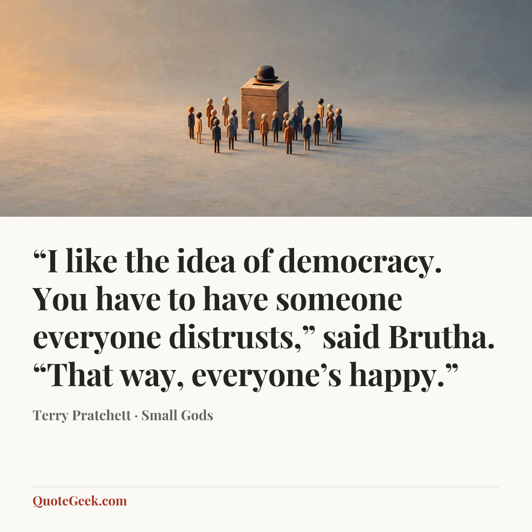 ““I like the idea of democracy. You have to have someone everyone distrusts,” said Brutha. “That way, everyone’s happy.”” — Terry Pratchett · Small Gods. Illustrated QuoteGeek card.