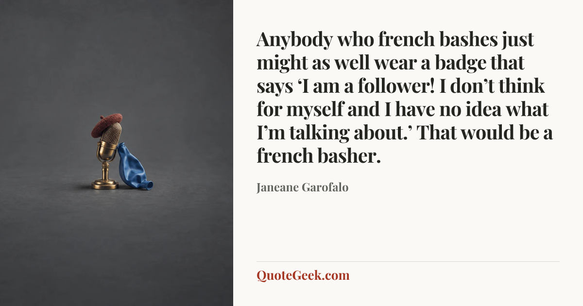 “Anybody who french bashes just might as well wear a badge that says ‘I am a follower! I don’t think for myself and I have no idea what I’m talking about.’ That would be a french basher.” — Janeane Garofalo. Illustrated QuoteGeek card.