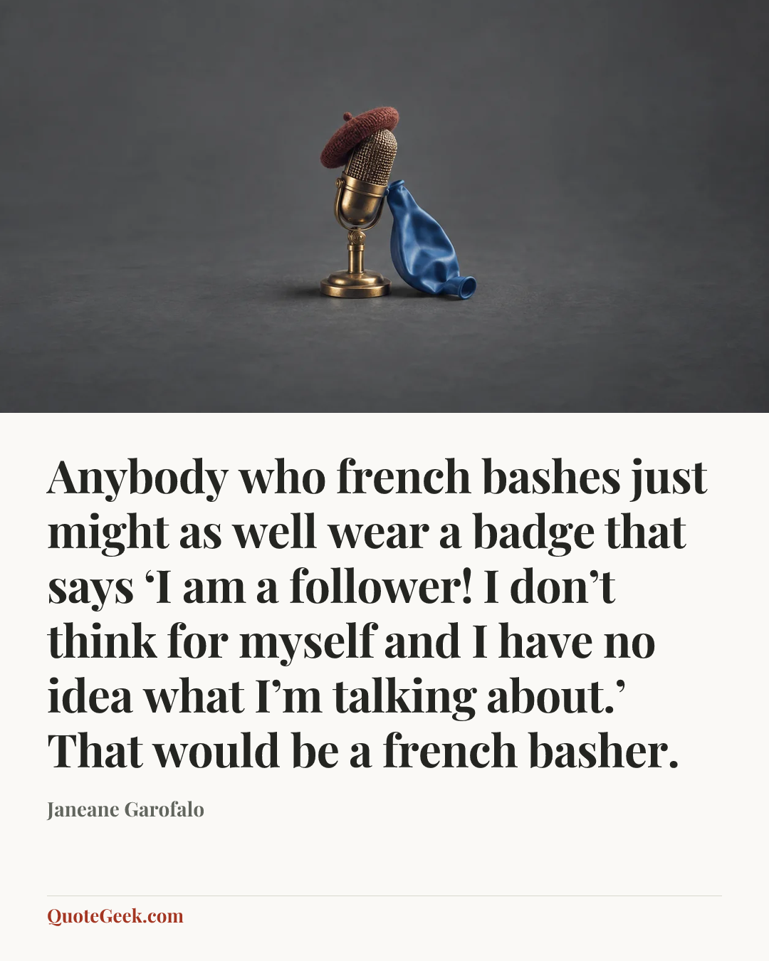 “Anybody who french bashes just might as well wear a badge that says ‘I am a follower! I don’t think for myself and I have no idea what I’m talking about.’ That would be a french basher.” — Janeane Garofalo. Illustrated QuoteGeek card.