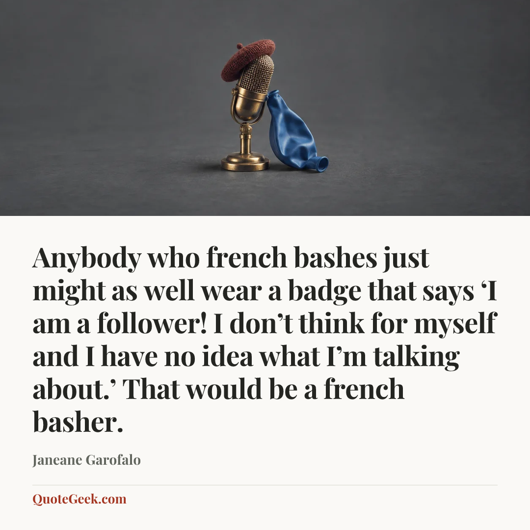 “Anybody who french bashes just might as well wear a badge that says ‘I am a follower! I don’t think for myself and I have no idea what I’m talking about.’ That would be a french basher.” — Janeane Garofalo. Illustrated QuoteGeek card.