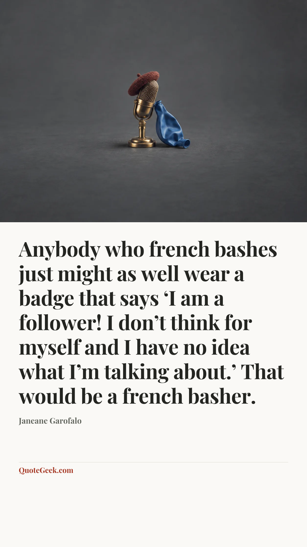 “Anybody who french bashes just might as well wear a badge that says ‘I am a follower! I don’t think for myself and I have no idea what I’m talking about.’ That would be a french basher.” — Janeane Garofalo. Illustrated QuoteGeek card.