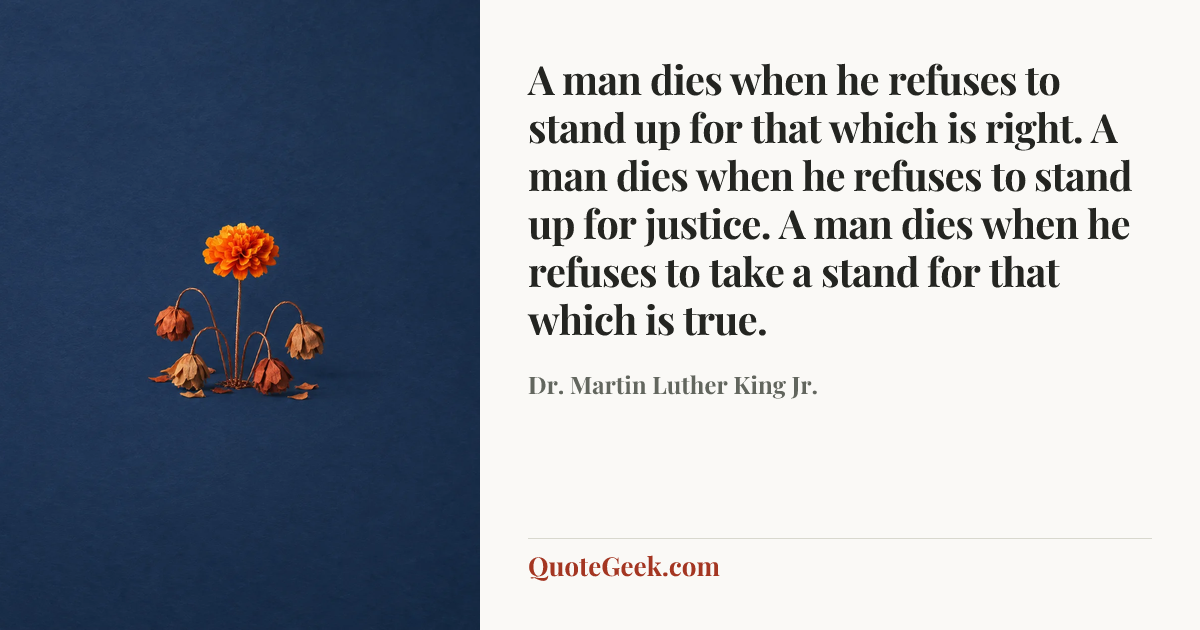 “A man dies when he refuses to stand up for that which is right. A man dies when he refuses to stand up for justice. A man dies when he refuses to take a stand for that which is true.” — Dr. Martin Luther King Jr.. Illustrated QuoteGeek card.