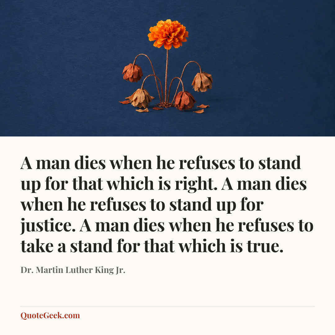 “A man dies when he refuses to stand up for that which is right. A man dies when he refuses to stand up for justice. A man dies when he refuses to take a stand for that which is true.” — Dr. Martin Luther King Jr.. Illustrated QuoteGeek card.
