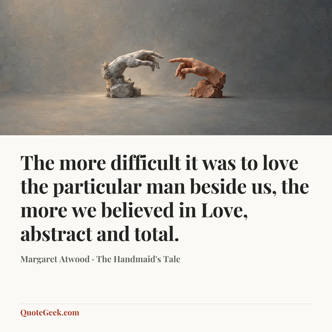 “The more difficult it was to love the particular man beside us, the more we believed in Love, abstract and total.” — Margaret Atwood · The Handmaid's Tale. Illustrated QuoteGeek card.