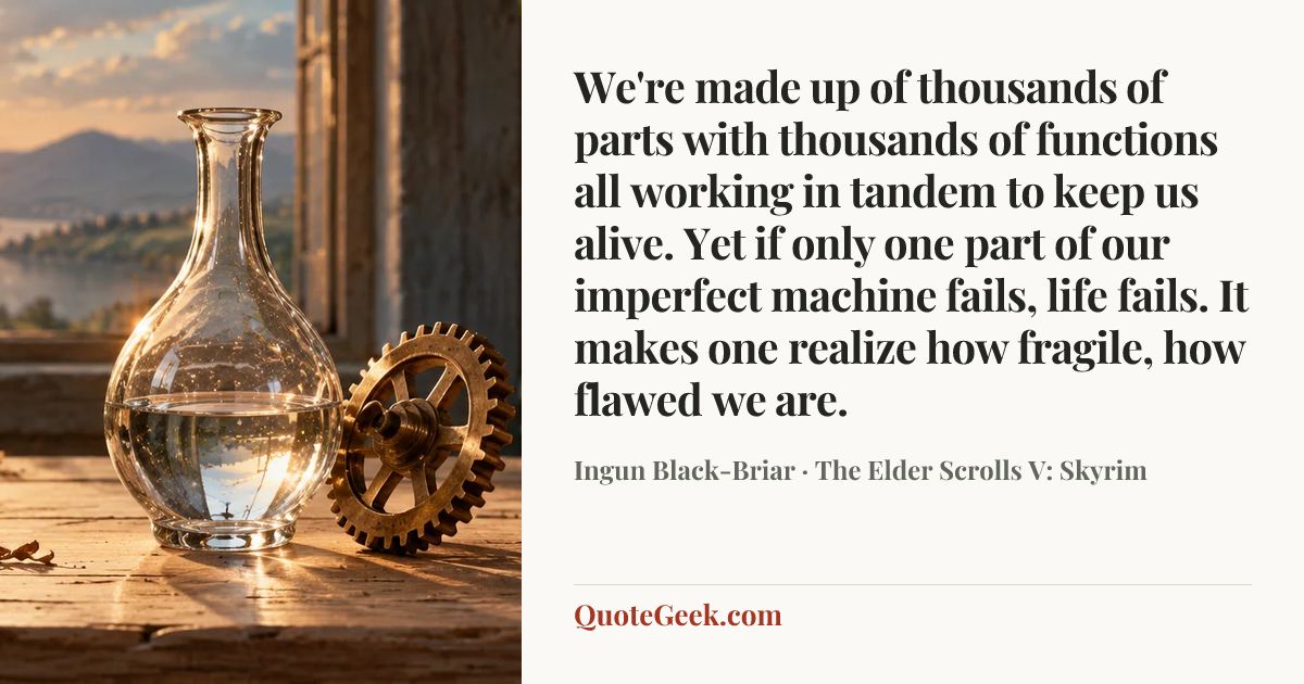 “We're made up of thousands of parts with thousands of functions all working in tandem to keep us alive. Yet if only one part of our imperfect machine fails, life fails. It makes one realize how fragile, how flawed we are.” — Ingun Black-Briar · The Elder Scrolls V: Skyrim. Illustrated QuoteGeek card.