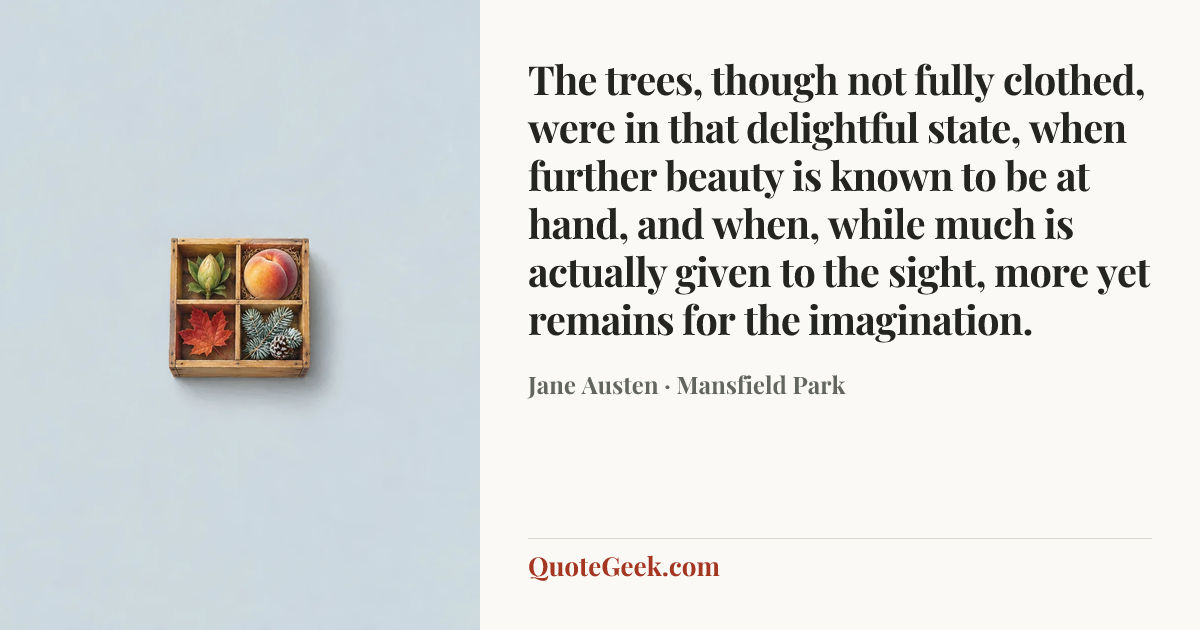 “The trees, though not fully clothed, were in that delightful state, when further beauty is known to be at hand, and when, while much is actually given to the sight, more yet remains for the imagination.” — Jane Austen · Mansfield Park. Illustrated QuoteGeek card.
