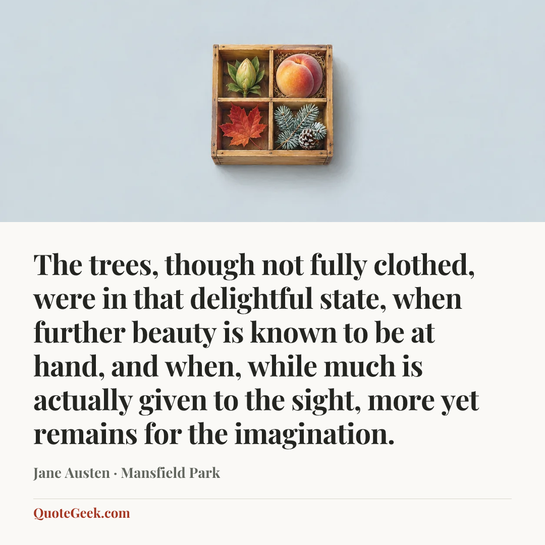 “The trees, though not fully clothed, were in that delightful state, when further beauty is known to be at hand, and when, while much is actually given to the sight, more yet remains for the imagination.” — Jane Austen · Mansfield Park. Illustrated QuoteGeek card.