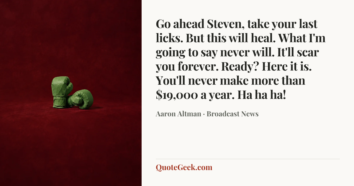 “Go ahead Steven, take your last licks. But this will heal. What I'm going to say never will. It'll scar you forever. Ready? Here it is. You'll never make more than $19,000 a year. Ha ha ha!” — Aaron Altman · Broadcast News. Illustrated QuoteGeek card.
