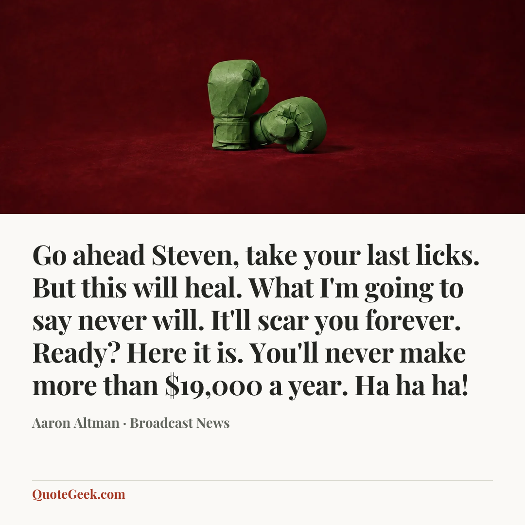 “Go ahead Steven, take your last licks. But this will heal. What I'm going to say never will. It'll scar you forever. Ready? Here it is. You'll never make more than $19,000 a year. Ha ha ha!” — Aaron Altman · Broadcast News. Illustrated QuoteGeek card.