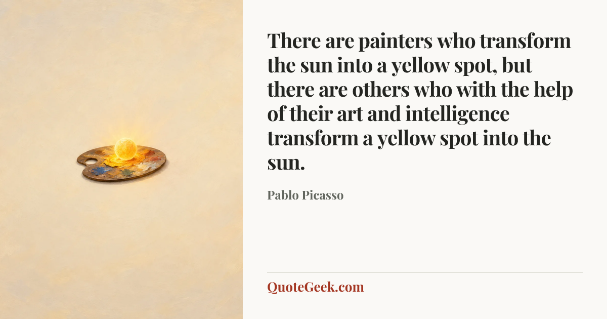 “There are painters who transform the sun into a yellow spot, but there are others who with the help of their art and intelligence transform a yellow spot into the sun.” — Pablo Picasso. Illustrated QuoteGeek card.