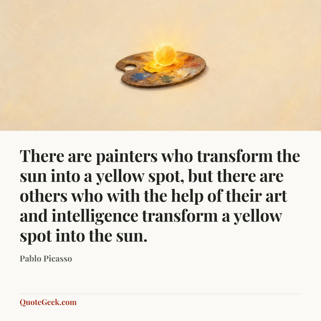 “There are painters who transform the sun into a yellow spot, but there are others who with the help of their art and intelligence transform a yellow spot into the sun.” — Pablo Picasso. Illustrated QuoteGeek card.