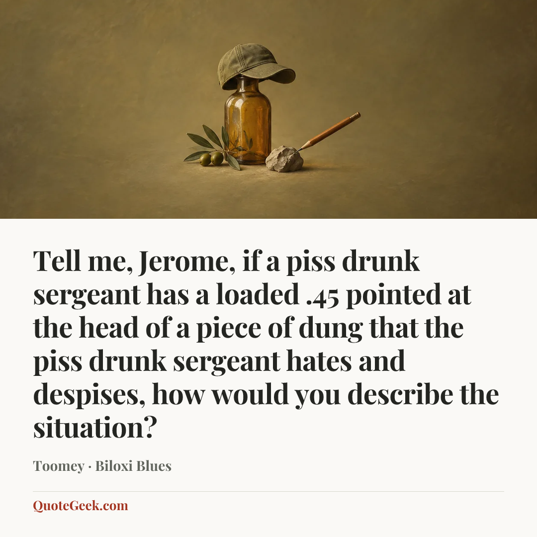 “Tell me, Jerome, if a piss drunk sergeant has a loaded .45 pointed at the head of a piece of dung that the piss drunk sergeant hates and despises, how would you describe the situation?” — Toomey · Biloxi Blues. Illustrated QuoteGeek card.