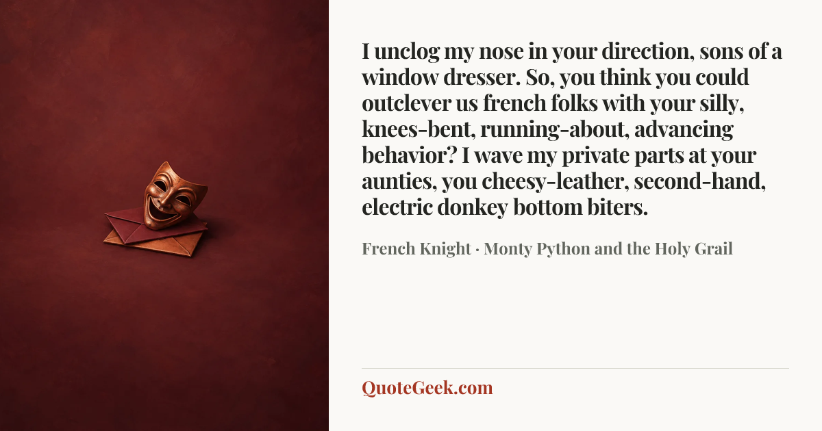 “I unclog my nose in your direction, sons of a window dresser. So, you think you could outclever us french folks with your silly, knees-bent, running-about, advancing behavior? I wave my private parts at your aunties, you cheesy-leather, second-hand, electric donkey bottom biters.” — French Knight · Monty Python and the Holy Grail. Illustrated QuoteGeek card.