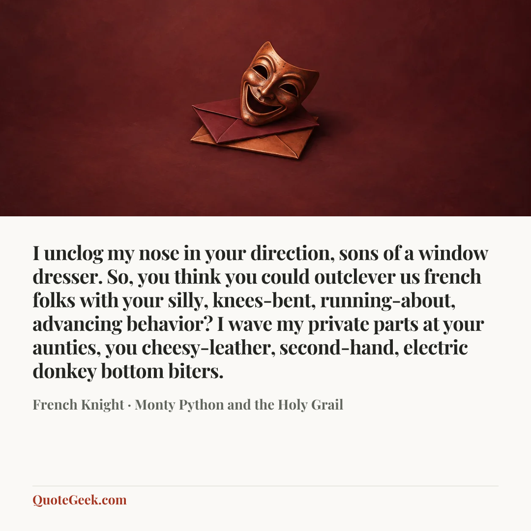 “I unclog my nose in your direction, sons of a window dresser. So, you think you could outclever us french folks with your silly, knees-bent, running-about, advancing behavior? I wave my private parts at your aunties, you cheesy-leather, second-hand, electric donkey bottom biters.” — French Knight · Monty Python and the Holy Grail. Illustrated QuoteGeek card.