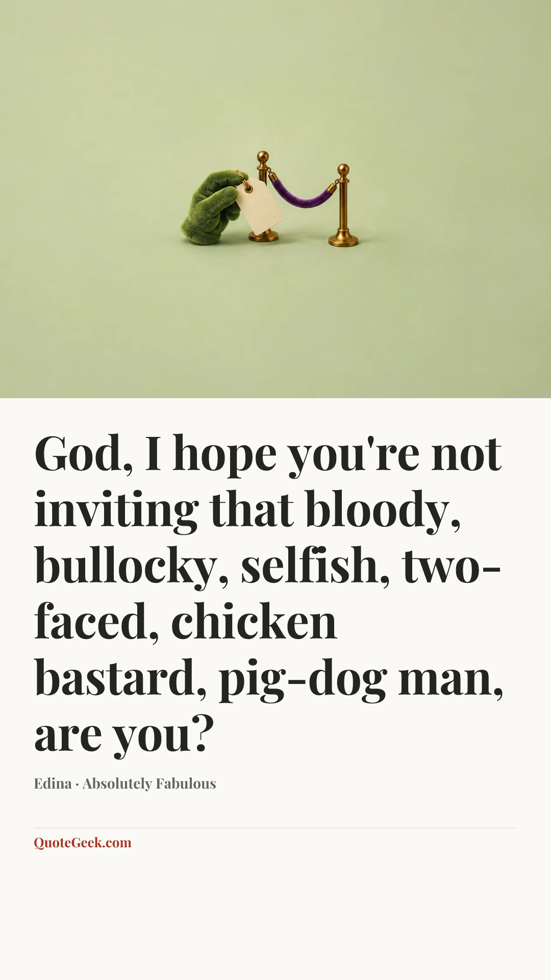“God, I hope you're not inviting that bloody, bullocky, selfish, two-faced, chicken bastard, pig-dog man, are you?” — Edina · Absolutely Fabulous. Illustrated QuoteGeek card.