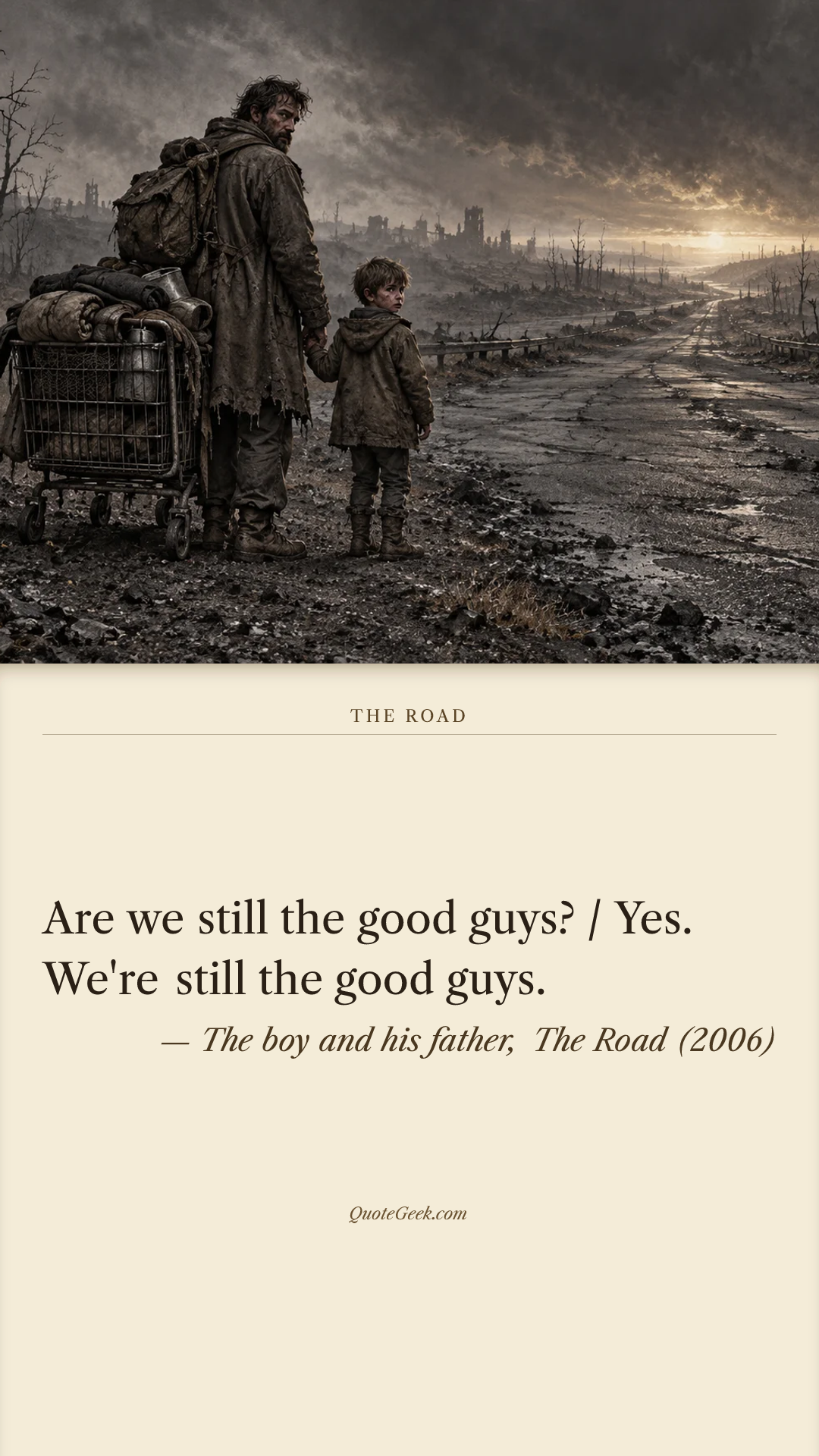 “Are we still the good guys? / Yes. We're still the good guys.” — The boy and his father, The Road (2006). Illustrated QuoteGeek card.