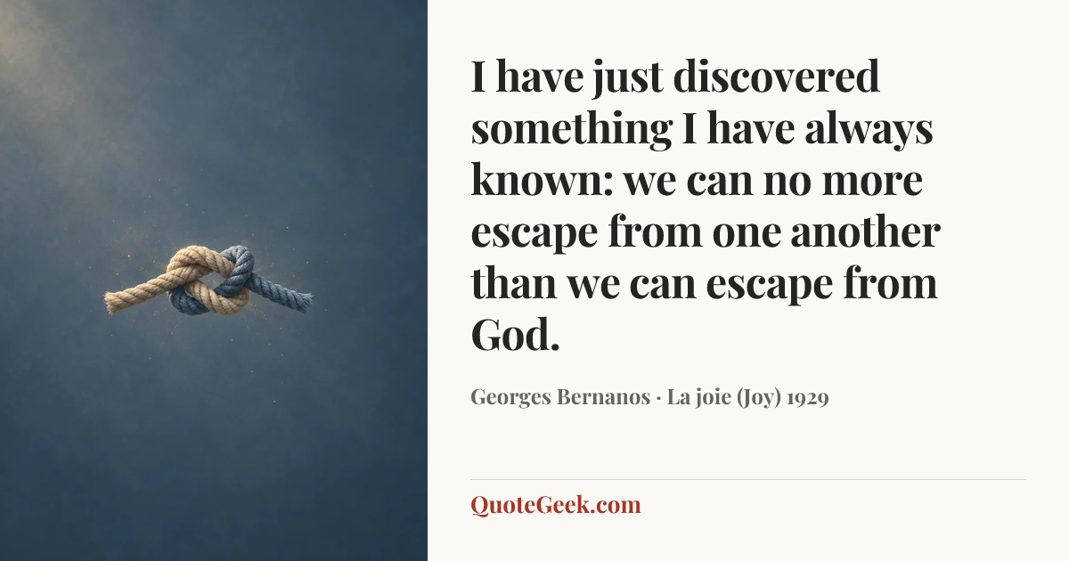 “I have just discovered something I have always known: we can no more escape from one another than we can escape from God.” — Georges Bernanos · La joie (Joy) 1929. Illustrated QuoteGeek card.