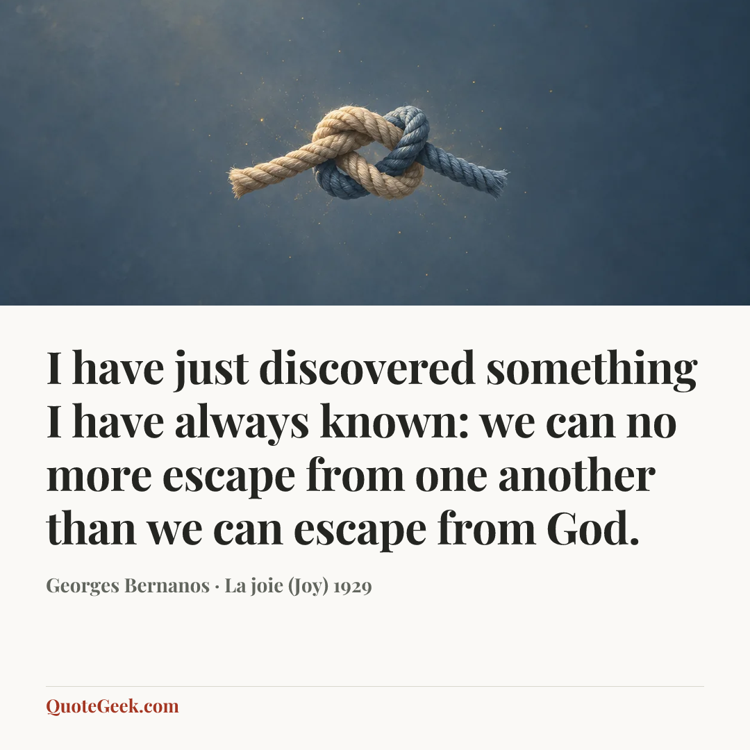 “I have just discovered something I have always known: we can no more escape from one another than we can escape from God.” — Georges Bernanos · La joie (Joy) 1929. Illustrated QuoteGeek card.