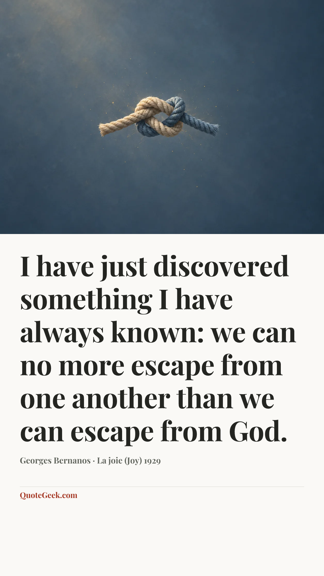 “I have just discovered something I have always known: we can no more escape from one another than we can escape from God.” — Georges Bernanos · La joie (Joy) 1929. Illustrated QuoteGeek card.