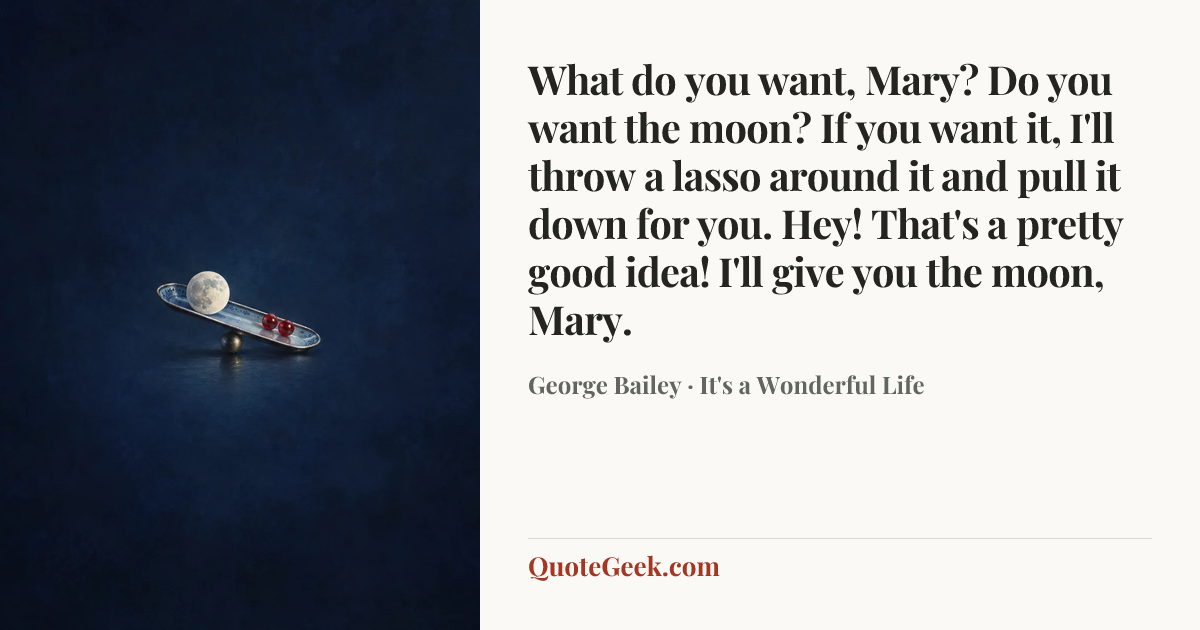 “What do you want, Mary? Do you want the moon? If you want it, I'll throw a lasso around it and pull it down for you. Hey! That's a pretty good idea! I'll give you the moon, Mary.” — George Bailey · It's a Wonderful Life. Illustrated QuoteGeek card.