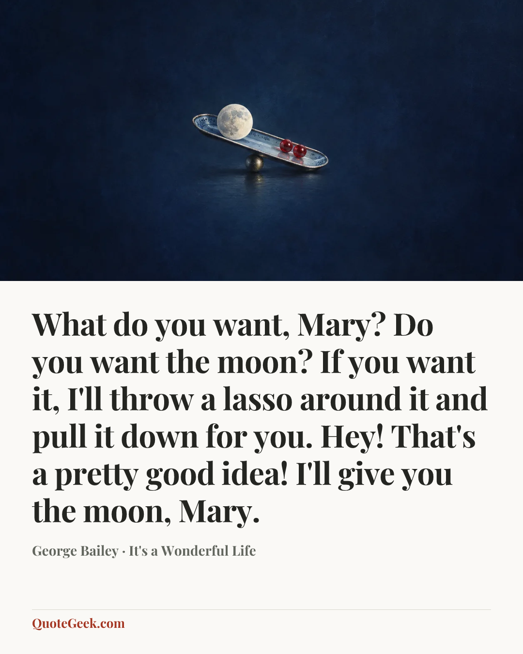 “What do you want, Mary? Do you want the moon? If you want it, I'll throw a lasso around it and pull it down for you. Hey! That's a pretty good idea! I'll give you the moon, Mary.” — George Bailey · It's a Wonderful Life. Illustrated QuoteGeek card.