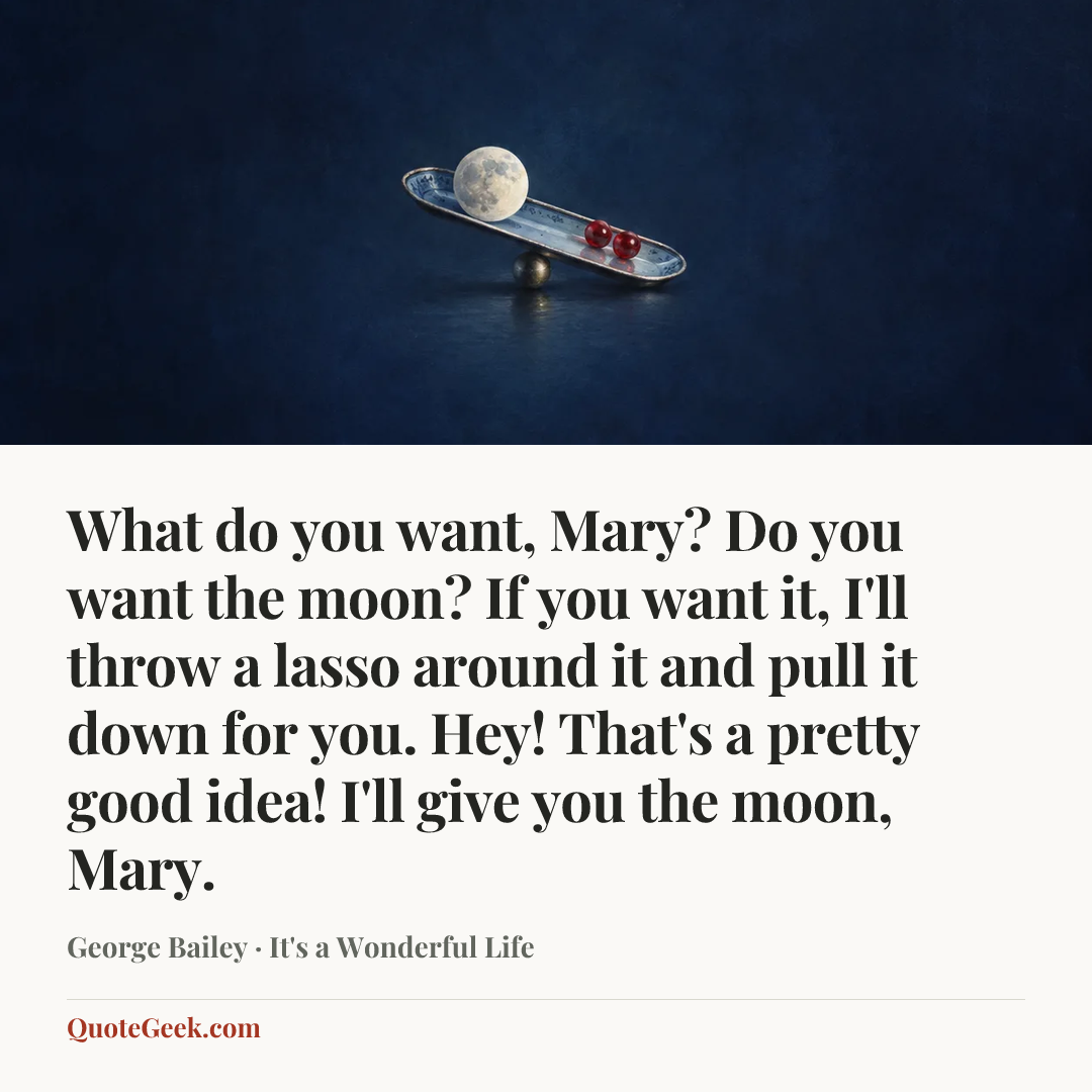 “What do you want, Mary? Do you want the moon? If you want it, I'll throw a lasso around it and pull it down for you. Hey! That's a pretty good idea! I'll give you the moon, Mary.” — George Bailey · It's a Wonderful Life. Illustrated QuoteGeek card.