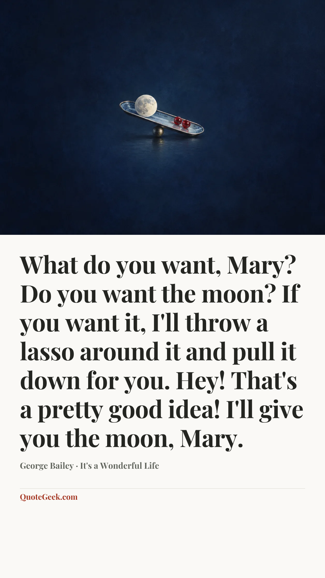 “What do you want, Mary? Do you want the moon? If you want it, I'll throw a lasso around it and pull it down for you. Hey! That's a pretty good idea! I'll give you the moon, Mary.” — George Bailey · It's a Wonderful Life. Illustrated QuoteGeek card.