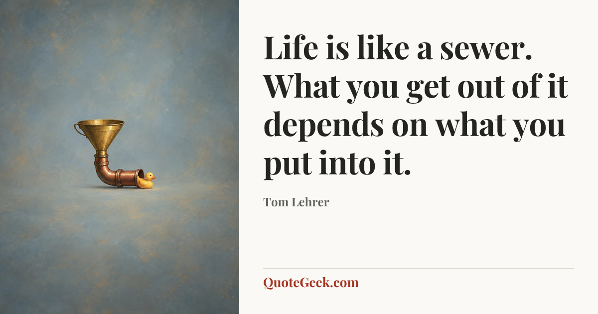 “Life is like a sewer. What you get out of it depends on what you put into it.” — Tom Lehrer. Illustrated QuoteGeek card.