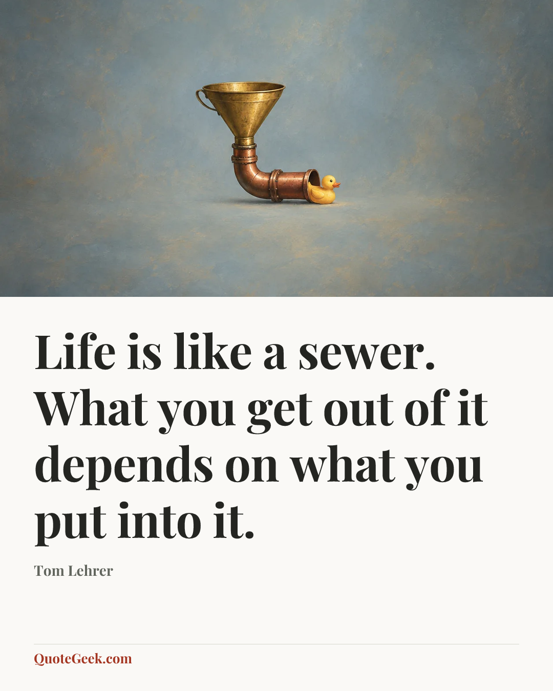 “Life is like a sewer. What you get out of it depends on what you put into it.” — Tom Lehrer. Illustrated QuoteGeek card.