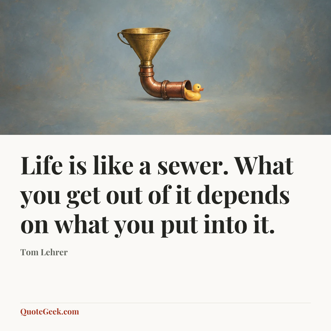 “Life is like a sewer. What you get out of it depends on what you put into it.” — Tom Lehrer. Illustrated QuoteGeek card.