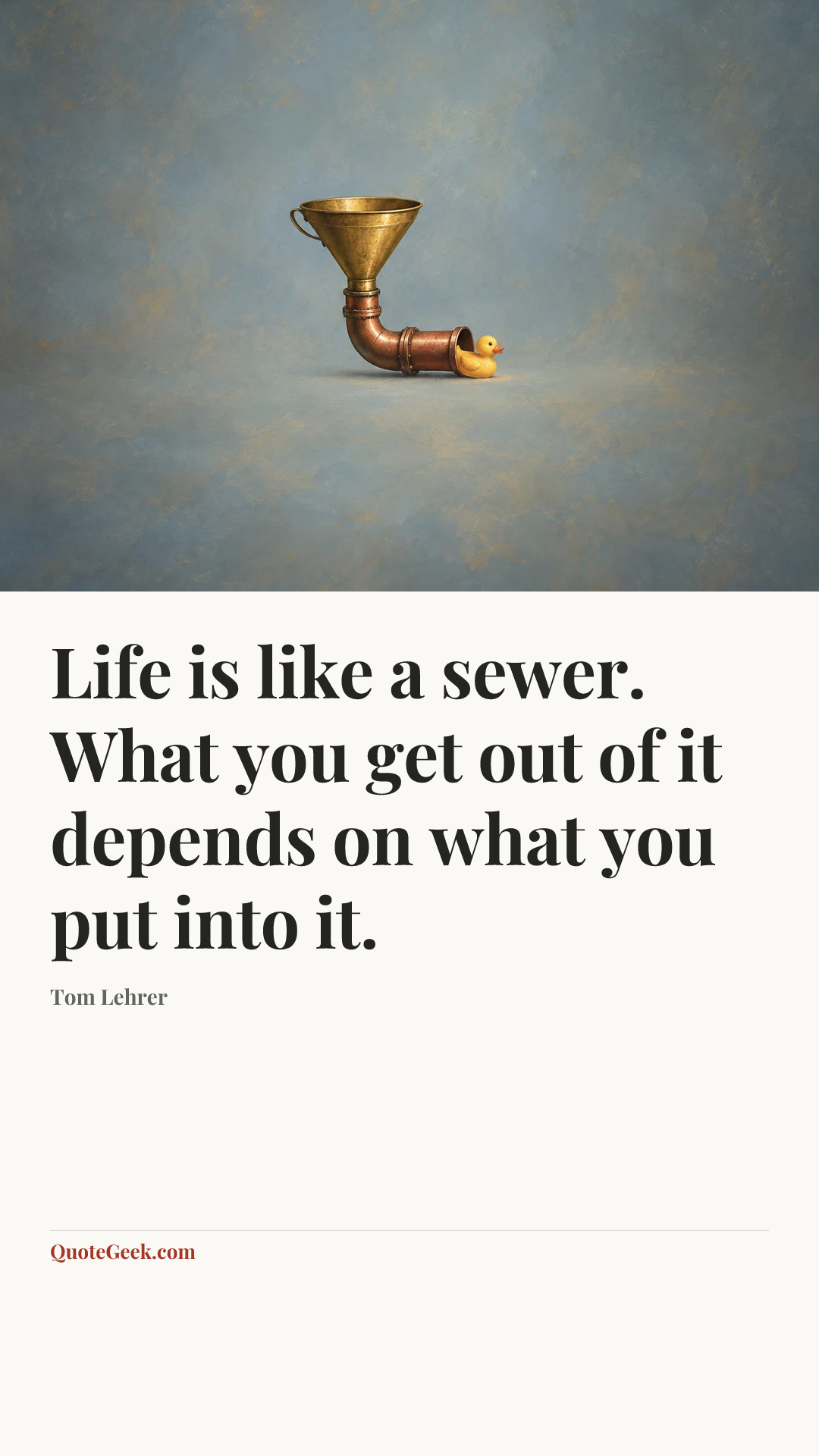 “Life is like a sewer. What you get out of it depends on what you put into it.” — Tom Lehrer. Illustrated QuoteGeek card.