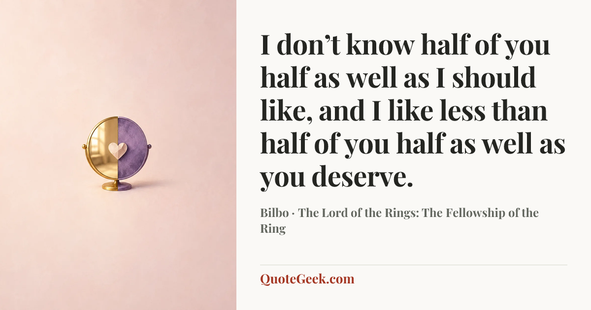 “I don’t know half of you half as well as I should like, and I like less than half of you half as well as you deserve.” — Bilbo · The Lord of the Rings: The Fellowship of the Ring. Illustrated QuoteGeek card.