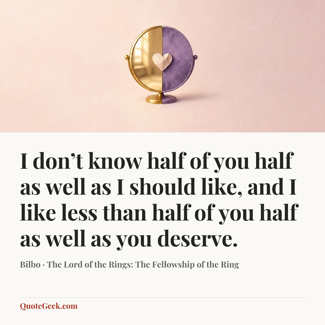 “I don’t know half of you half as well as I should like, and I like less than half of you half as well as you deserve.” — Bilbo · The Lord of the Rings: The Fellowship of the Ring. Illustrated QuoteGeek card.