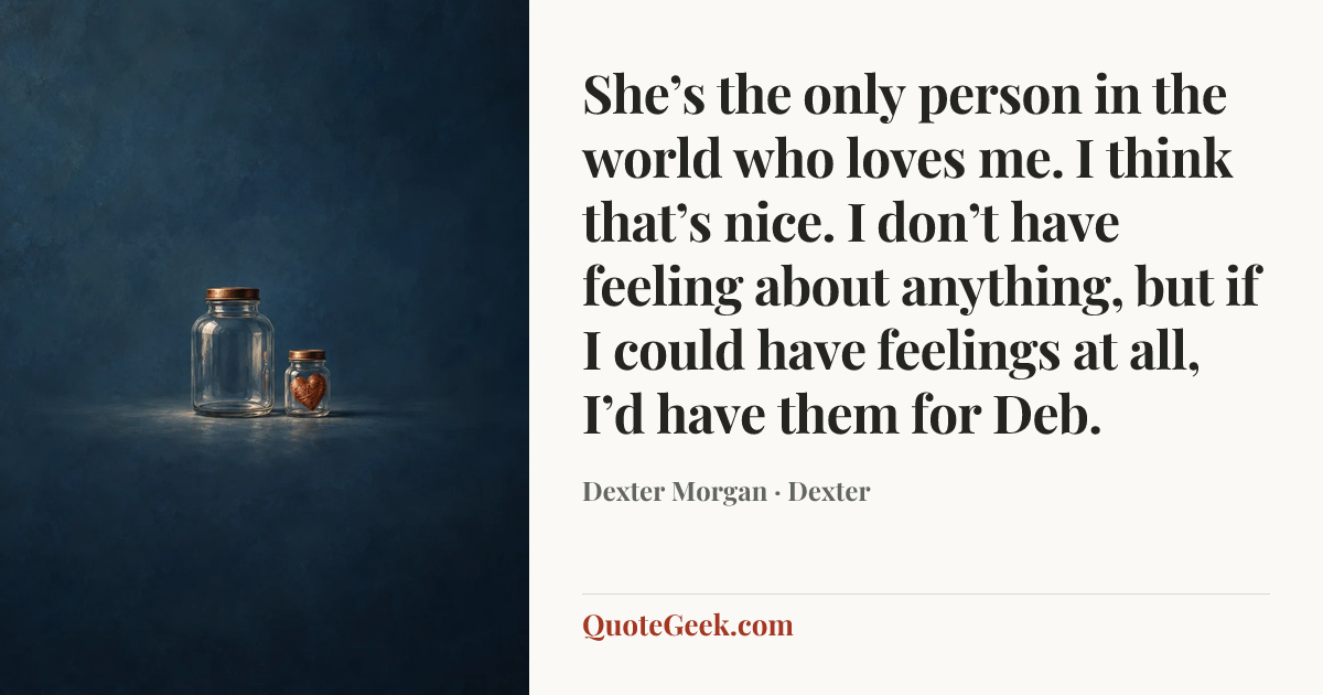 “She’s the only person in the world who loves me. I think that’s nice. I don’t have feeling about anything, but if I could have feelings at all, I’d have them for Deb.” — Dexter Morgan · Dexter. Illustrated QuoteGeek card.