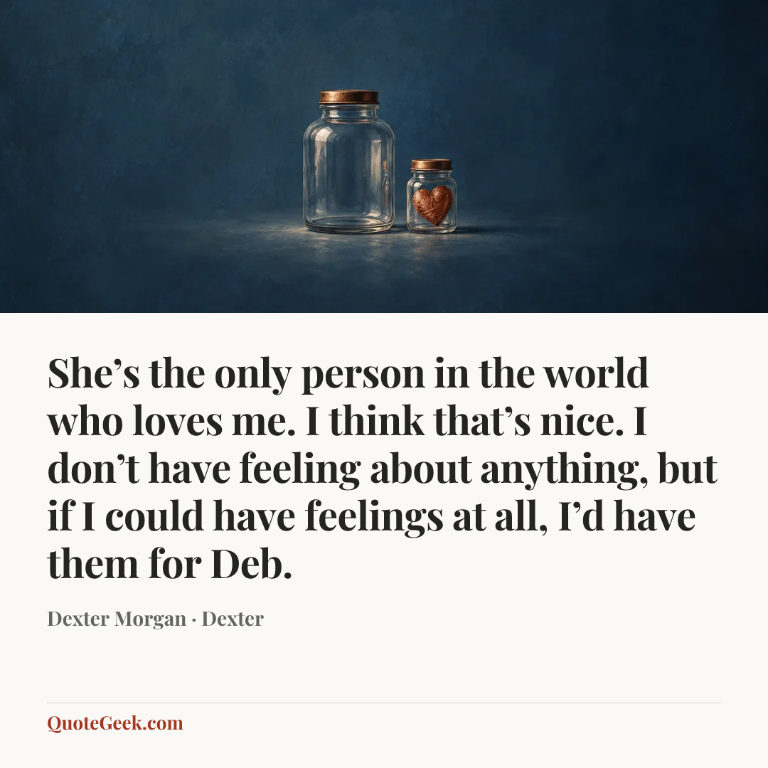 “She’s the only person in the world who loves me. I think that’s nice. I don’t have feeling about anything, but if I could have feelings at all, I’d have them for Deb.” — Dexter Morgan · Dexter. Illustrated QuoteGeek card.
