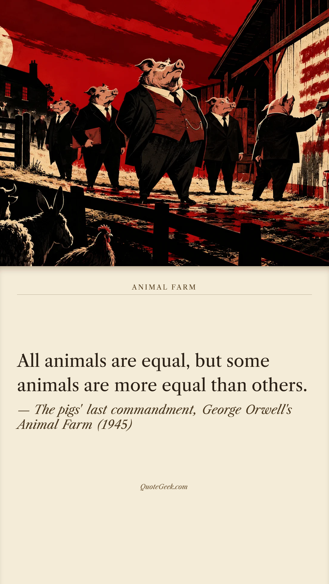 “All animals are equal, but some animals are more equal than others.” — The pigs' last commandment, George Orwell's Animal Farm (1945) · Animal Farm. Illustrated QuoteGeek card.