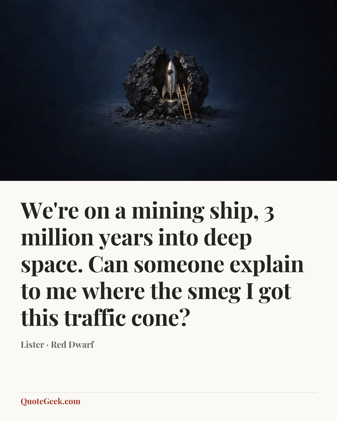 “We're on a mining ship, 3 million years into deep space. Can
someone explain to me where the smeg I got this traffic cone?” — Lister · Red Dwarf. Illustrated QuoteGeek card.